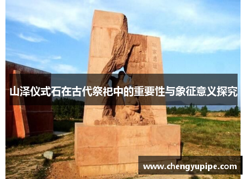 山泽仪式石在古代祭祀中的重要性与象征意义探究