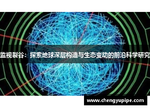 监视裂谷：探索地球深层构造与生态变动的前沿科学研究